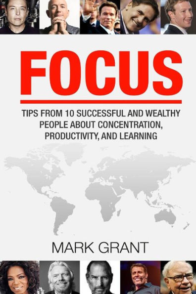 Focus: Tips From 10 Successful And Wealthy People About Concentration, Productivity, And Learning. Free Self-Discipline Book Included.