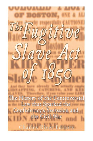 The Fugitive Slave Act Of 1850: The History Of The Controversial Law That Sparked The Confederacy?S Secession And The Civil War