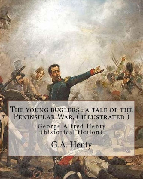 The Young Buglers : A Tale Of The Peninsular War, By G.A. Henty ( Illustrated ): George Alfred Henty (Historical Fiction)