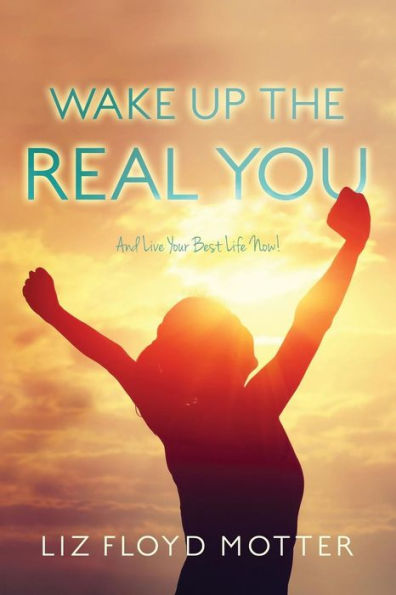 Wake Up The Real You: And Live Your Best Life Now!