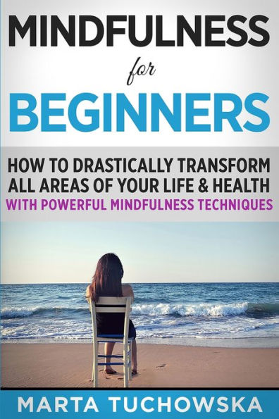 Mindfulness For Beginners: How To Drastically Transform All Areas Of Your Life & Health With Powerful Mindfulness Techniques (Mindfulness, Self-Care & Relaxation)