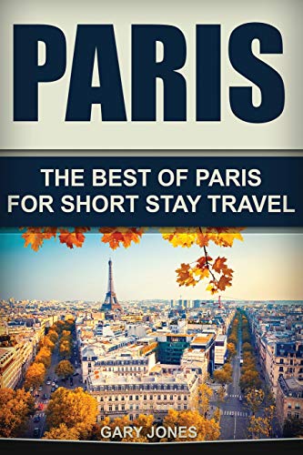 Paris: The Best Of Paris For Short Stay Travel (Short Stay Travel - City Guides)