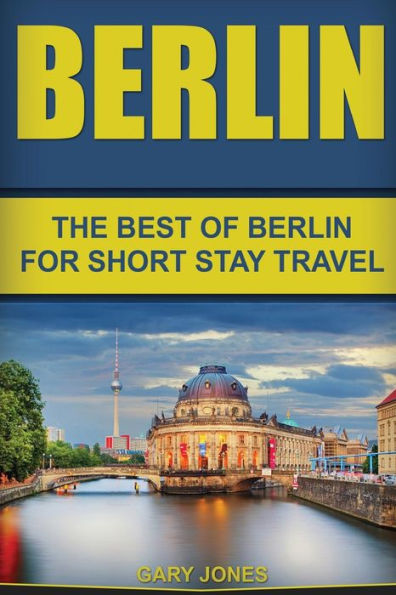 Berlin: The Best Of Berlin For Short Stay Travel (Short Stay Travel - City Guides)