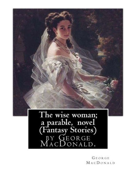 The Wise Woman; A Parable, By George Macdonald, Novel (Fantasy Stories): The Lost Princess: A Double Story, First Published In 1875 As The Wise ... Is A Fairy Tale Novel By George Macdonald.