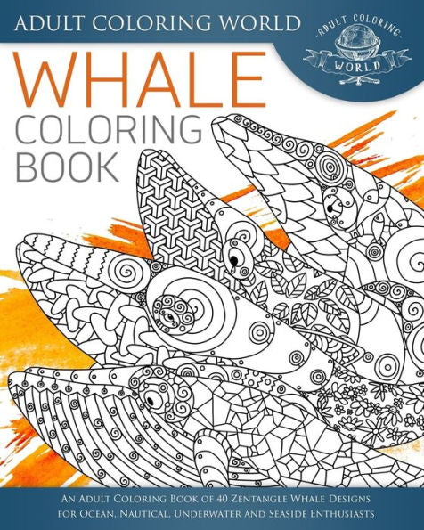 Whale Coloring Book: An Adult Coloring Book Of 40 Zentangle Whale Designs For Ocean, Nautical, Underwater And Seaside Enthusiasts (Ocean Coloring Books)