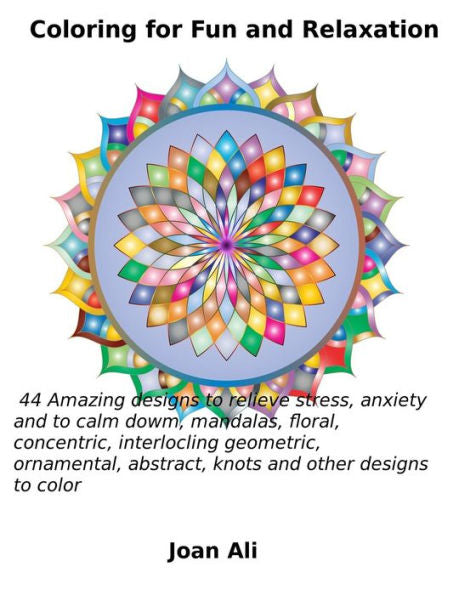 Coloring For Fun And Relaxation: 44 Amazing Designs To Relieve Stress, Anxiety And To Calm Down, Mandalas, Floral, Concentric, Interlocking Geometric, ... Abstract, Knots And Other Designs To Color