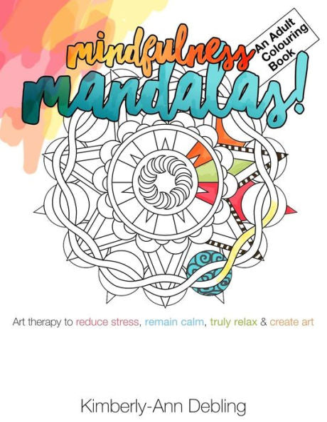 Mindfulness Mandalas! An Adult Colouring Book: Art Therapy To Reduce Stress, Remain Calm, Truly Relax And Create Art