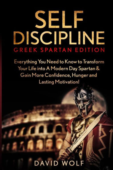Self Discipline: Become A Greek Spartan - Everything You Need To Know To Transform Your Life Into A Modern Day Spartan & Gain More Confidence, Hunger And Lasting Motivation!