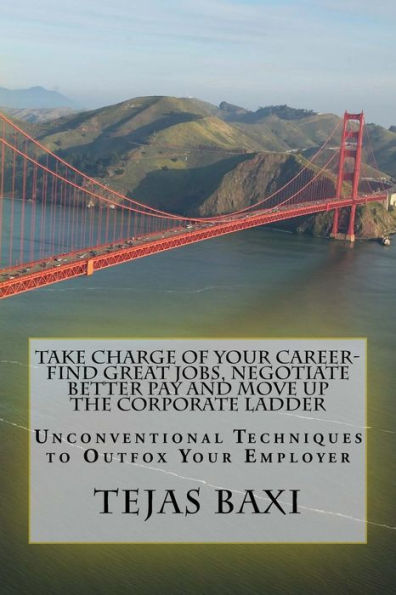 Take Charge Of Your Career-Find Great Jobs, Negotiate Better Pay And Move Up The Corporate Ladder: Unconventional Techniques To Outfox Your Employer