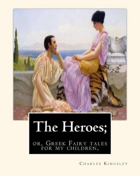 The Heroes; Or, Greek Fairy Tales For My Children, By Charles Kingsley