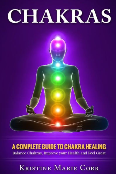 Chakras: A Complete Guide To Chakra Healing:Balance Chakras, Improve Your Health And Feel Great (Chakras Alignment - Chakra Healing - Chakra Balancing)