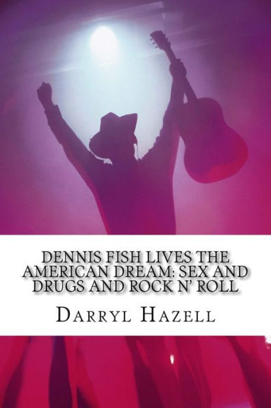 Dennis Fish Lives The American Dream: Sex And Drugs And Rock N' Roll: The Dennis Fish Trilogy Book One