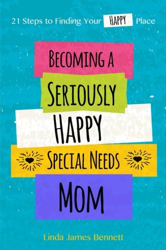 Becoming A Seriously Happy Special Needs Mom: 21 Steps To Finding Your Happy Place (Volume 1)