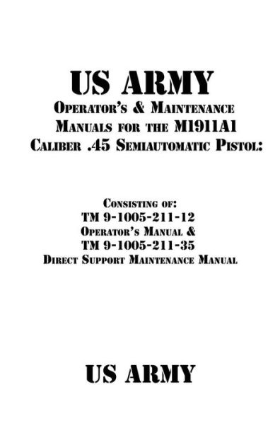 Us Army Operator's & Maintenance Manuals For The M1911A1 Caliber .45 Semiautomatic Pistol:: Consisting Of Tm 9-1005-211-12 Operator?S Manual & Tm 9-1005-211-35 Direct Support Maintenance Manual