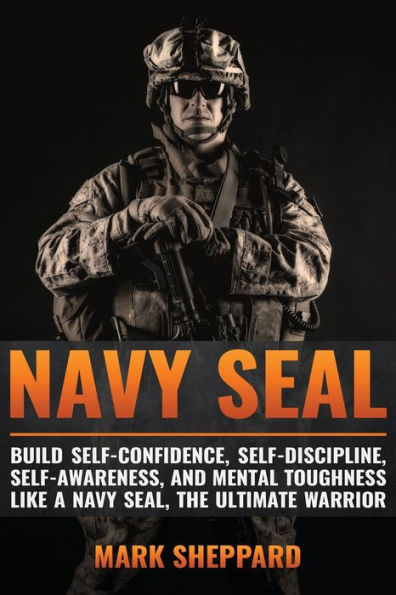 Navy Seal: Build Self-Confidence, Self -Discipline, Self-Awareness, And Mental Toughness Like A Navy Seal, The Ultimate Warrior