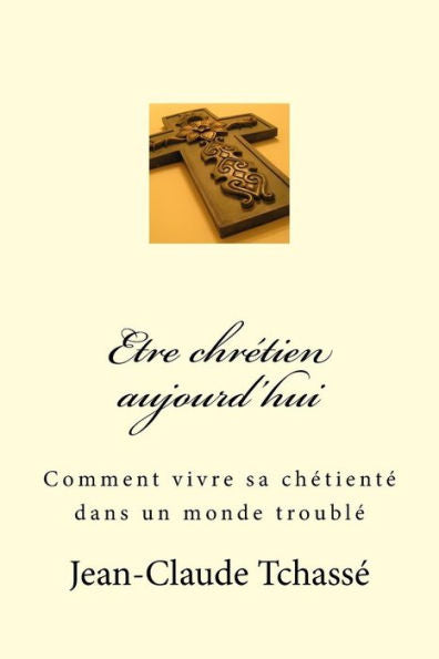 Etre Chr?tien Aujourd'Hui: Comment Vivre Sa Chr?tient? Dans Un Monde Troubl? (French Edition)