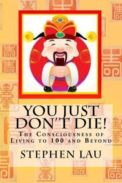 You Just Don't Die!: The Consciousness Of Living To 100 Years And Beyond (The Wisdom Of Letting Go, The Book Of Life And Living, Tao: The Way To ... Be A Better And Happier You With Tao Wisdom,)