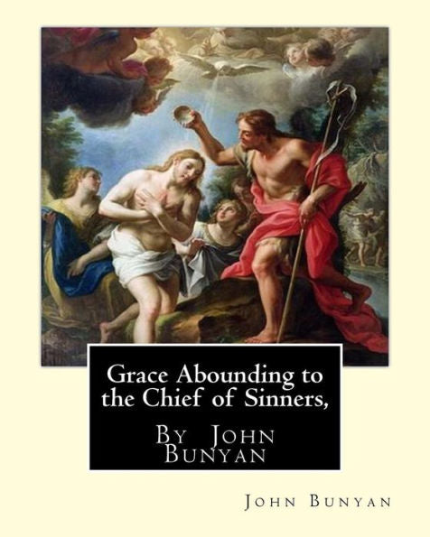Grace Abounding To The Chief Of Sinners, By John Bunyan: Grace Abounding To The Chief Of Sinners; Or, A Brief And Faithful Relation Of The Exceeding Mercy Of God In Christ To His Poor Servant