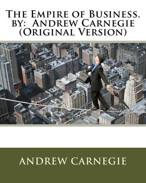 The Empire Of Business. By: Andrew Carnegie (Original Version)