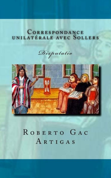 Correspondance Unilaterale Avec Sollers: Disputatio (A Propos Du Chili Et De L'Evolution Du Roman) (French Edition)