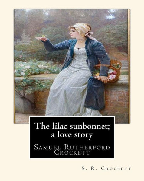 The Lilac Sunbonnet; A Love Story, By S. R. Crockett: Samuel Rutherford Crockett