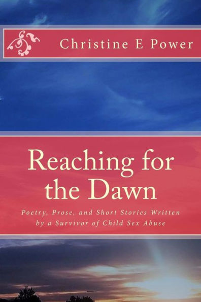 Reaching For The Dawn: A Collection Of Poetry, Prose, And Short Stories Written By A Survivor Of Child Sex Abuse