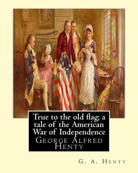 True To The Old Flag; A Tale Of The American War Of Independence, By G. A. Henty: George Alfred Henty
