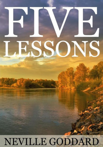 Five Lessons: A Clear, Definite, Lecture On Using The Power Of Your Imagination!