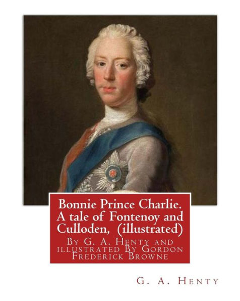 Bonnie Prince Charlie. A Tale Of Fontenoy And Culloden, By G. A. Henty (Illustrated): Illustrated By Gordon Frederick Browne (15 April 1858 – 27 May ... And Early 20Th Century.(World's Classics)