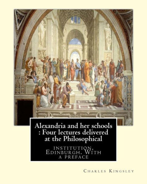 Alexandria And Her Schools : Four Lectures Delivered At The Philosophical: Institution, Edinburgh. With A Preface (History, Alexandrian School)By Charles Kingsley
