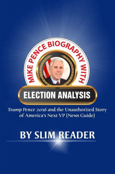 Mike Pence Biography With Election Analysis: Trump Pence 2016 And The Unauthorized Story Of America?S Next Vp (News Guide)