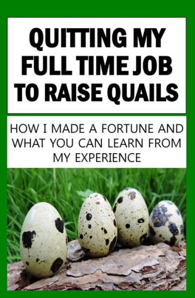Quitting My Full Time Job To Raise Quails: How I Made A Fortune And What You Can Learn From My Experience - 9781536923056