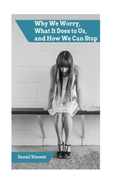 Worry: Why We Worry, What It Does To Us, And How We Can Stop