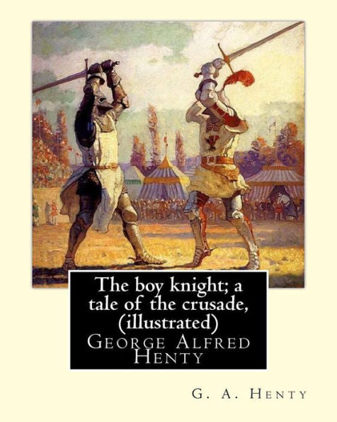 The Boy Knight; A Tale Of The Crusade, By G. A. Henty (Illustrated): George Alfred Henty (8 December 1832 – 16 November 1902) Was A Prolific English Novelist And War Correspondent.