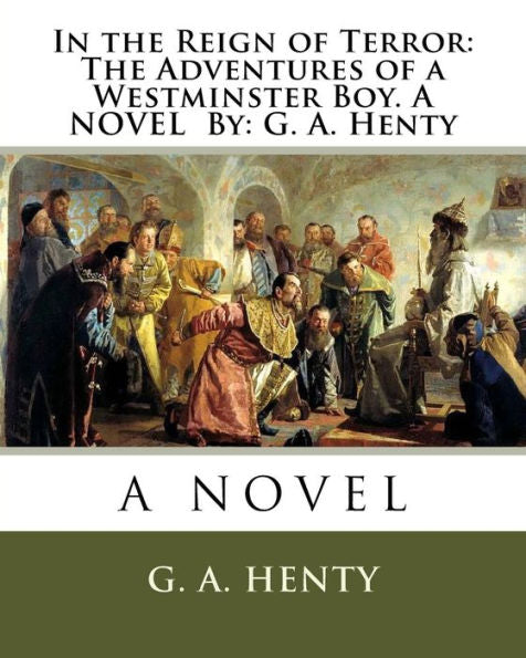 In The Reign Of Terror: The Adventures Of A Westminster Boy. A Novel By: G. A. Henty