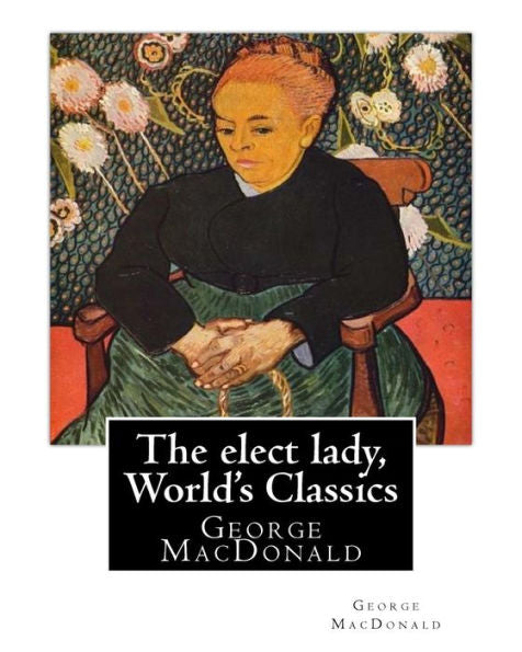 The Elect Lady, By George Macdonald (World's Classics): George Macdonald (10 December 1824 – 18 September 1905) Was A Scottish Author, Poet, And ... The Mentor Of Fellow Writer Lewis Carroll.