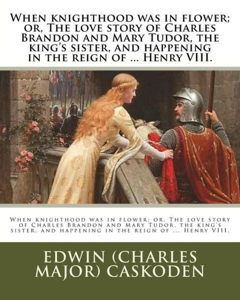 When Knighthood Was In Flower; Or, The Love Story Of Charles Brandon And Mary Tudor, The King's Sister, And Happening In The Reign Of ... Henry Viii.