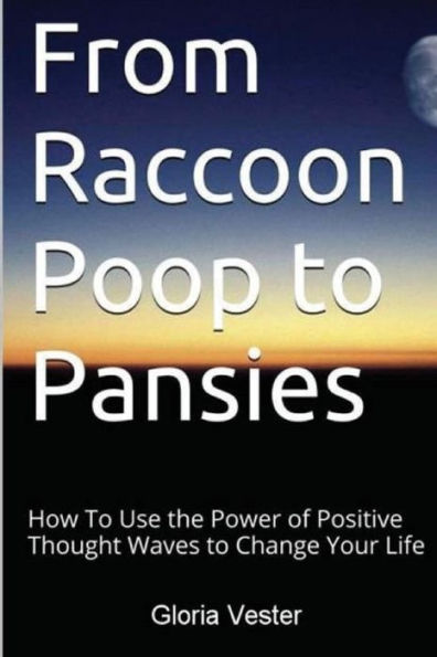 From Raccoon Poop To Pansies: How To Use The Power Of Positive Thought Waves To Change Your Life