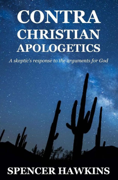Contra Christian Apologetics: A Skeptic's Response To The Arguments For God