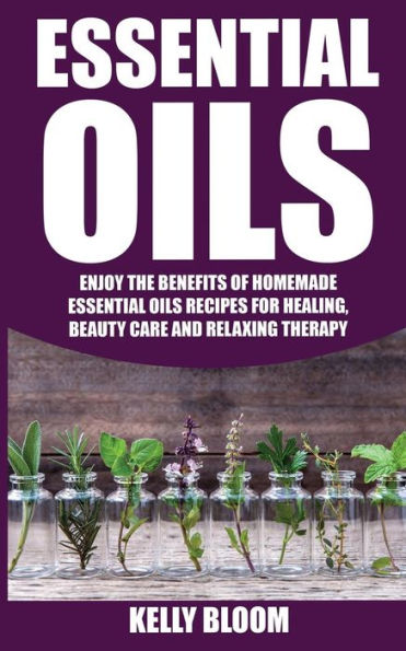 Essential Oils:Homemade Essential Oils Recipes For Healing And Beauty Care: Essential Oils: Enjoy The Benefits Of Homemade Essential Oils Recipes For Healing, Beauty Care And Relaxing Therapy
