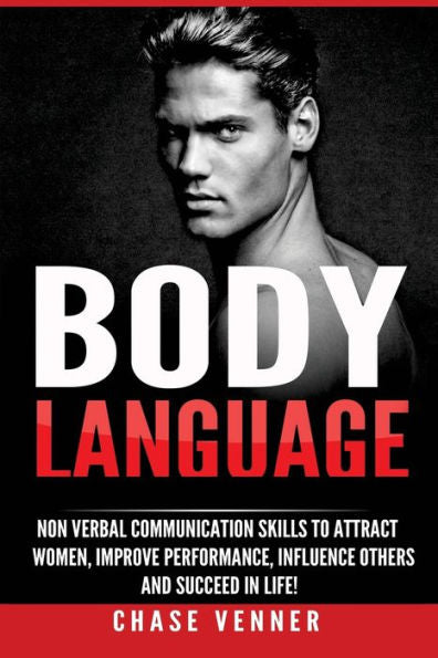 Body Language: Non-Verbal Communication Skills To Attract Women, Improve Performance, Influence Others And Succeed In Life!