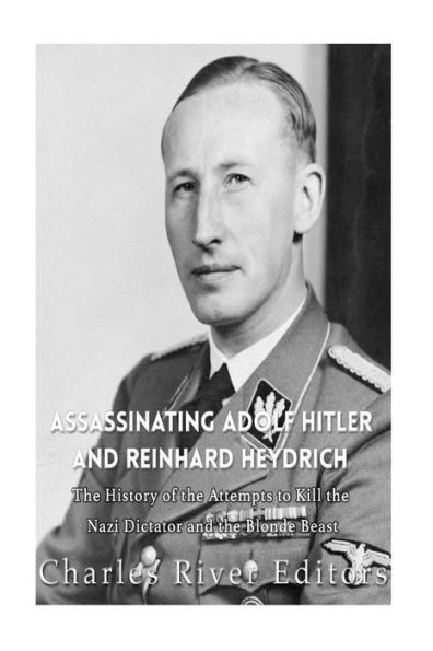 Assassinating Adolf Hitler And Reinhard Heydrich: The History Of The Attempts To Kill The Nazi Dictator And The Blond Beast