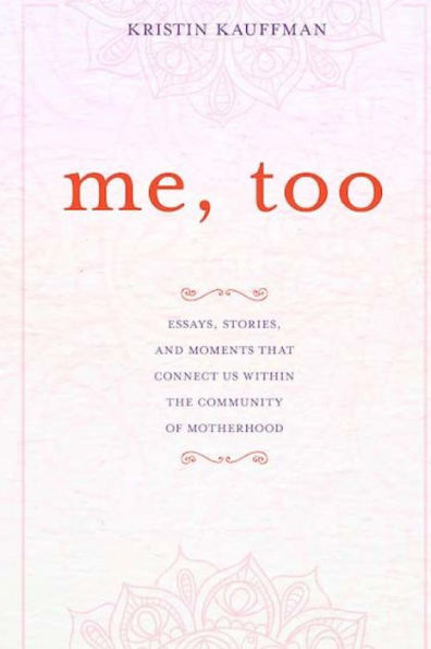 Me, Too: Essays, Stories And Moments That Connect Us Within The Community Of Motherhood