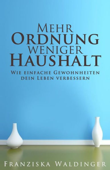 Mehr Ordnung, Weniger Haushalt: Wie Einfache Gewohnheiten Dein Leben Verbessern (German Edition)