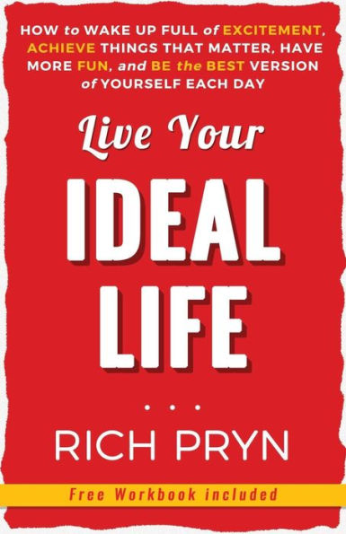 Live Your Ideal Life: How To Wake Up Full Of Excitement, Achieve Things That Matter, Have More Fun, And Be The Best Version Of Yourself Each Day