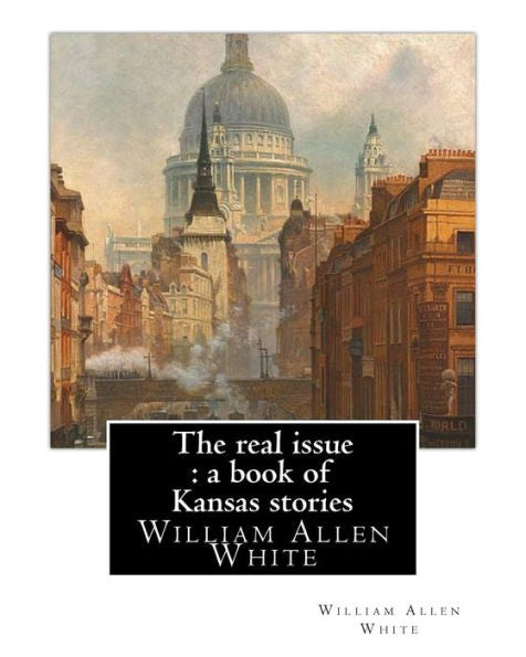 The Real Issue : A Book Of Kansas Stories, By William Allen White: William Allen White (February 10, 1868 – January 29, 1944) Was A Renowned American ... The Iconic Spokesman For Middle America.