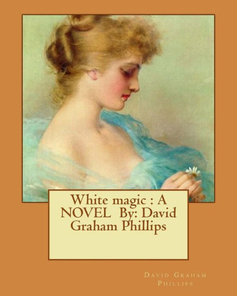 White Magic : A Novel By: David Graham Phillips