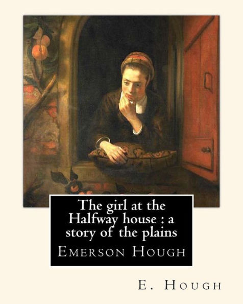 The Girl At The Halfway House : A Story Of The Plains, By E. Hough: Emerson Hough (1857–1923) Was An American Author Best Known For Writing Western Stories And Historical Novels.