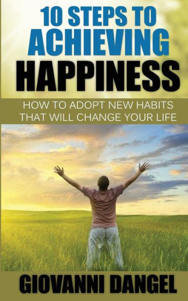10 Steps To Achieving Happiness: How To Adopt New Habits That Will Change Your Life
