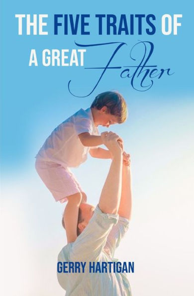 The Five Traits Of A Great Father: Be The Best Dad You Can Be